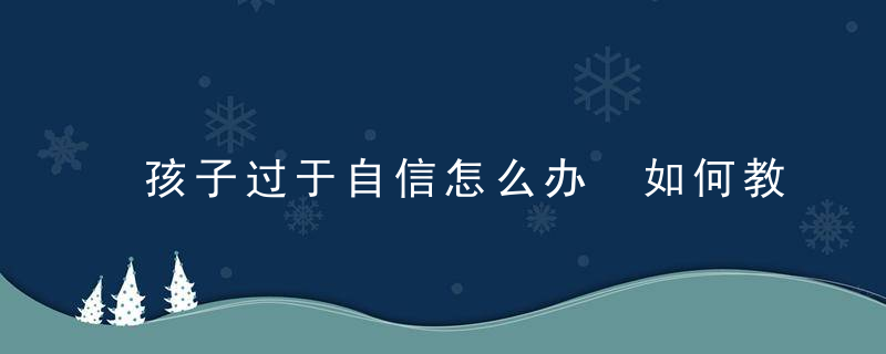 孩子过于自信怎么办 如何教育过于自信的孩子